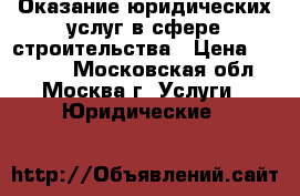 Оказание юридических услуг в сфере строительства › Цена ­ 50 000 - Московская обл., Москва г. Услуги » Юридические   